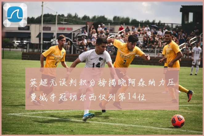 英超无误判积分榜揭晓阿森纳力压曼城夺冠切尔西仅列第14位