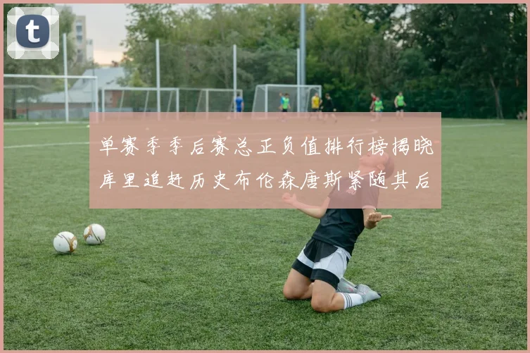 单赛季季后赛总正负值排行榜揭晓库里追赶历史布伦森唐斯紧随其后