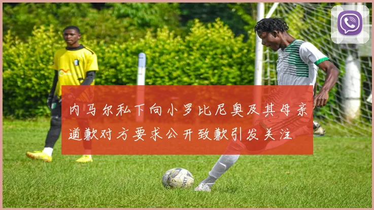 内马尔私下向小罗比尼奥及其母亲道歉对方要求公开致歉引发关注