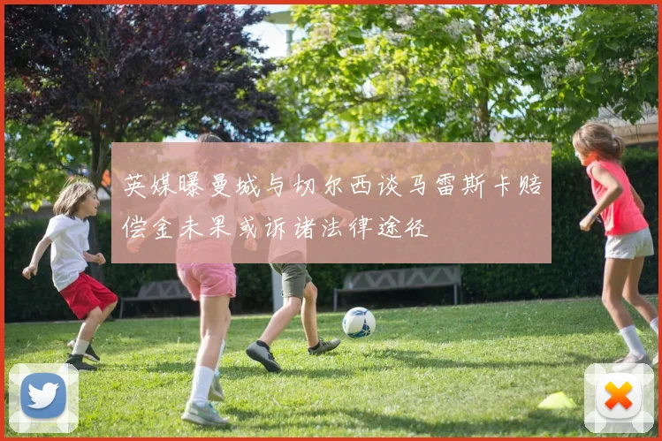 英媒曝曼城与切尔西谈马雷斯卡赔偿金未果或诉诸法律途径