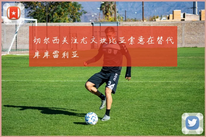 切尔西关注尤文坎比亚索意在替代库库雷利亚
