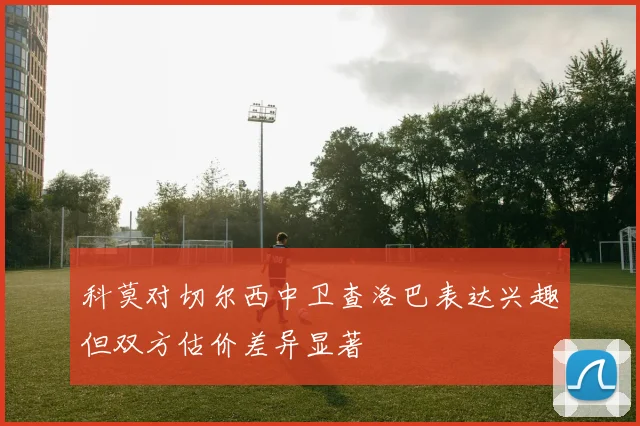 科莫对切尔西中卫查洛巴表达兴趣但双方估价差异显著
