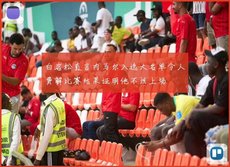 白岩松直言内马尔入选大名单令人费解比赛结果证明他不该上场