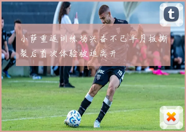 小萨重返训练场兴奋不已半月板撕裂后首次体验被迫离开