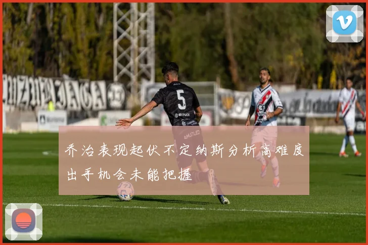 乔治表现起伏不定纳斯分析高难度出手机会未能把握