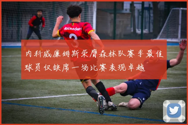 内科威廉姆斯荣膺森林队赛季最佳球员仅缺席一场比赛表现卓越