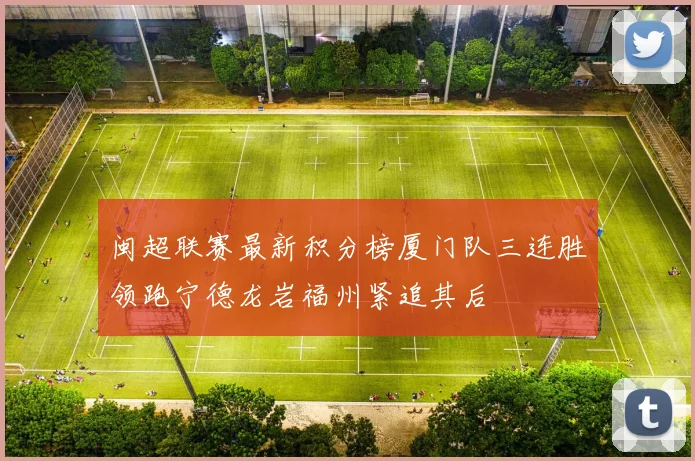 闽超联赛最新积分榜厦门队三连胜领跑宁德龙岩福州紧追其后