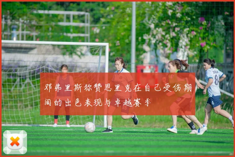 邓弗里斯称赞恩里克在自己受伤期间的出色表现与卓越赛季