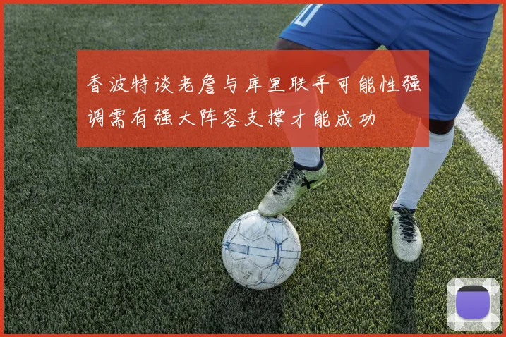 香波特谈老詹与库里联手可能性强调需有强大阵容支撑才能成功